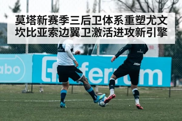 莫塔新赛季三后卫体系重塑尤文坎比亚索边翼卫激活进攻新引擎