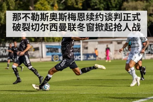 那不勒斯奥斯梅恩续约谈判正式破裂切尔西曼联冬窗掀起抢人战