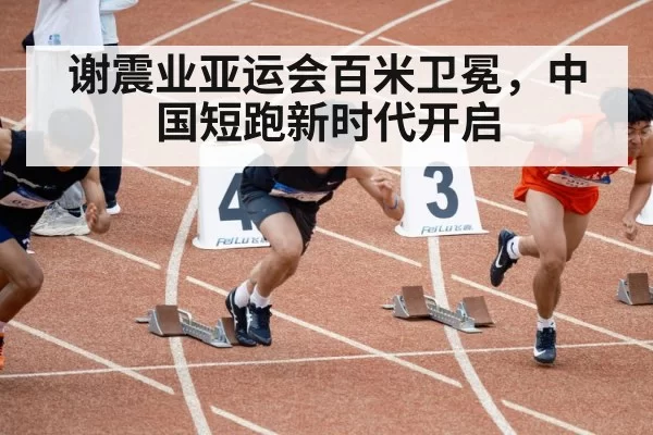 谢震业亚运会百米卫冕，中国短跑新时代开启