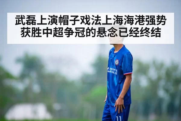 武磊上演帽子戏法上海海港强势获胜中超争冠的悬念已经终结