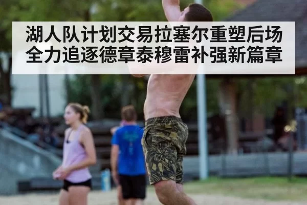 湖人队计划交易拉塞尔重塑后场 全力追逐德章泰穆雷补强新篇章